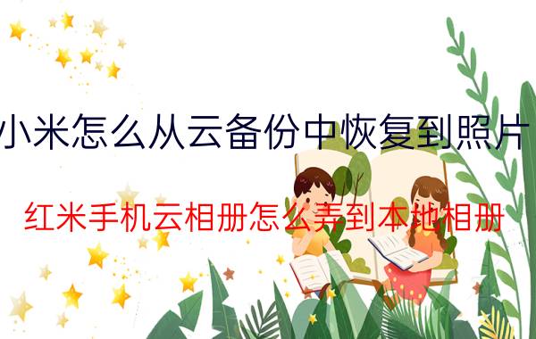 小米怎么从云备份中恢复到照片内 红米手机云相册怎么弄到本地相册？